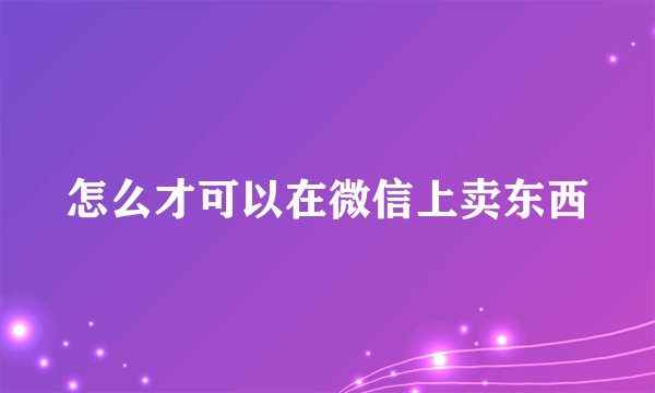 怎么才可以在微信上卖东西