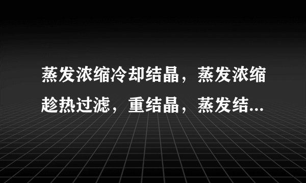 蒸发浓缩冷却结晶，蒸发浓缩趁热过滤，重结晶，蒸发结晶有什么区别