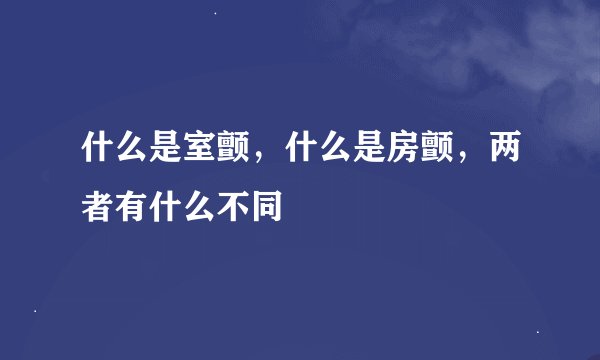 什么是室颤，什么是房颤，两者有什么不同