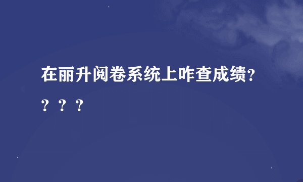 在丽升阅卷系统上咋查成绩？？？？