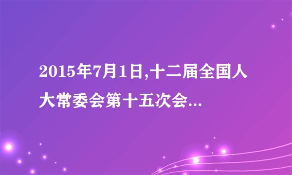 2015年7月1日,十二届全国人大常委会第十五次会议审议通过了《中华人民共和国