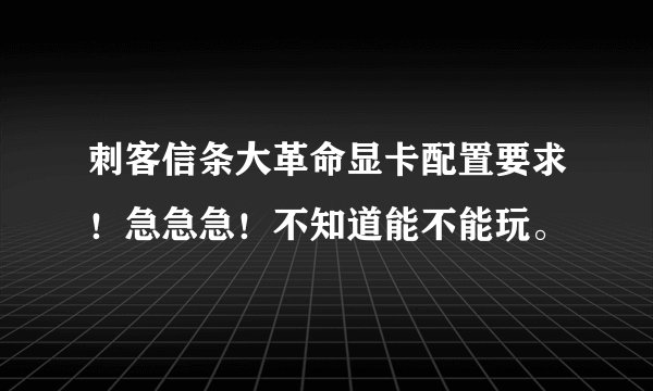 刺客信条大革命显卡配置要求！急急急！不知道能不能玩。