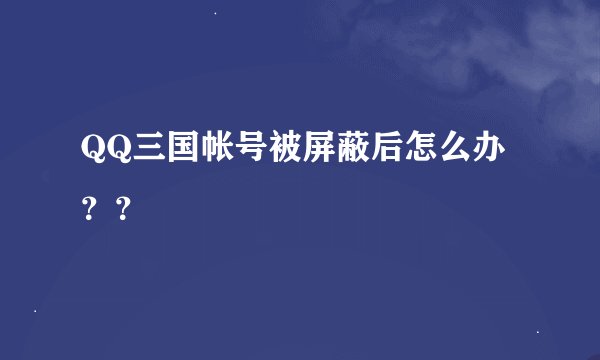 QQ三国帐号被屏蔽后怎么办？？
