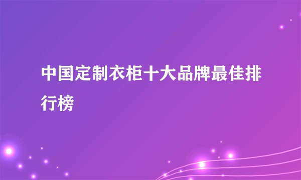 中国定制衣柜十大品牌最佳排行榜