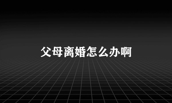 父母离婚怎么办啊