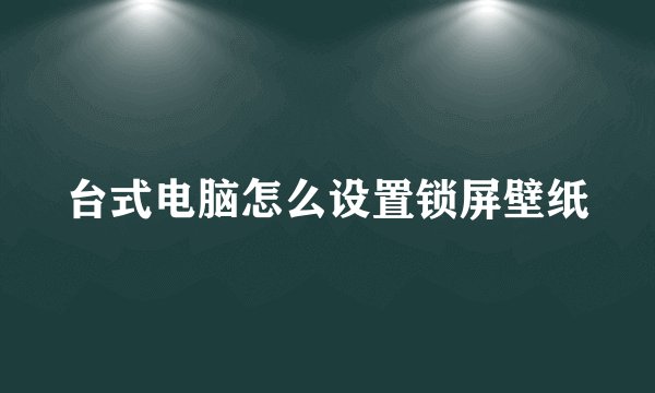 台式电脑怎么设置锁屏壁纸