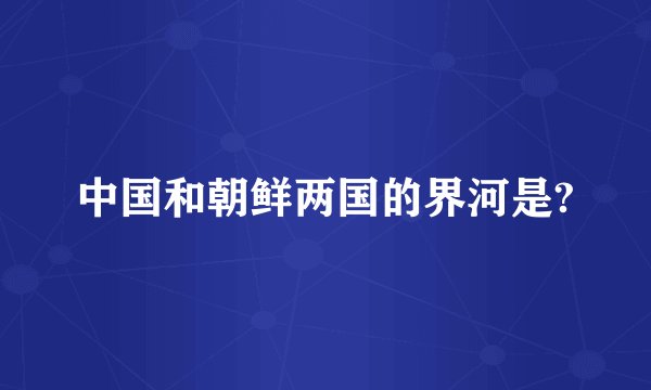 中国和朝鲜两国的界河是?