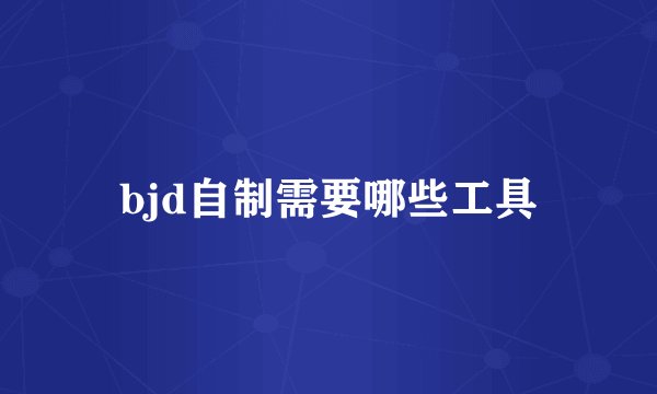 bjd自制需要哪些工具
