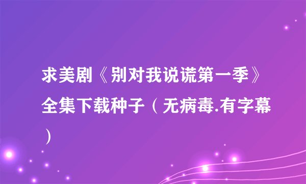 求美剧《别对我说谎第一季》全集下载种子（无病毒.有字幕）