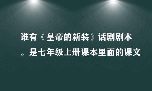 谁有《皇帝的新装》话剧剧本。是七年级上册课本里面的课文