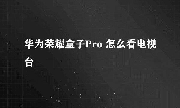 华为荣耀盒子Pro 怎么看电视台