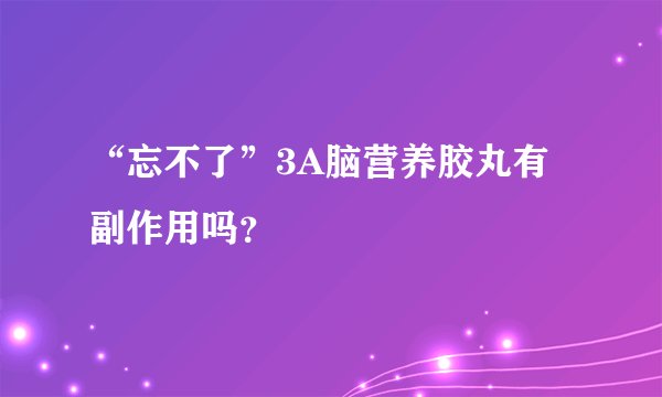 “忘不了”3A脑营养胶丸有副作用吗？