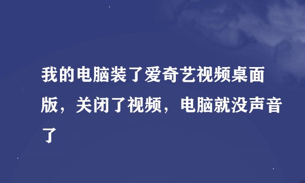 我的电脑装了爱奇艺视频桌面版，关闭了视频，电脑就没声音了