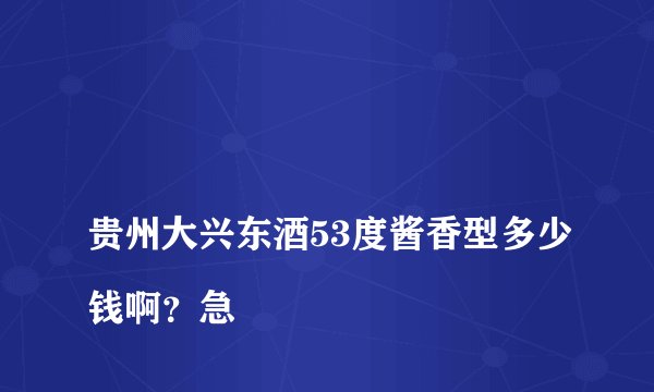 
贵州大兴东酒53度酱香型多少钱啊？急


