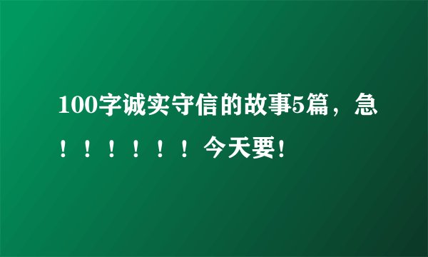 100字诚实守信的故事5篇，急！！！！！！今天要！
