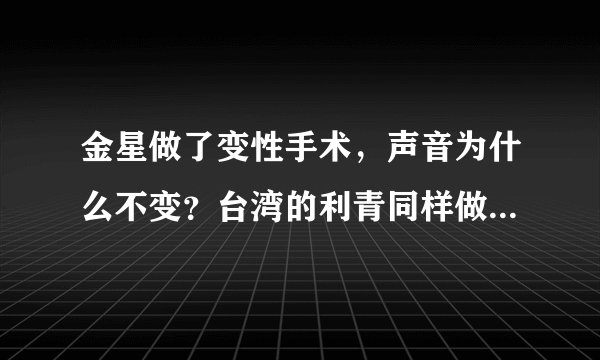 金星做了变性手术，声音为什么不变？台湾的利青同样做了变性手术，声音却是女人声音？