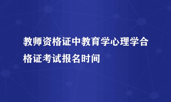 教师资格证中教育学心理学合格证考试报名时间