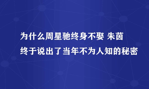 为什么周星驰终身不娶 朱茵终于说出了当年不为人知的秘密