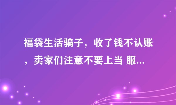 福袋生活骗子，收了钱不认账，卖家们注意不要上当 服务态度机器恶劣