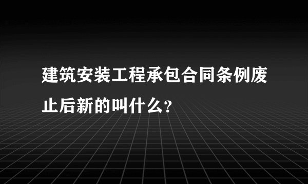 建筑安装工程承包合同条例废止后新的叫什么？