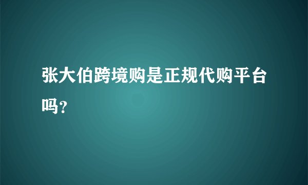 张大伯跨境购是正规代购平台吗？