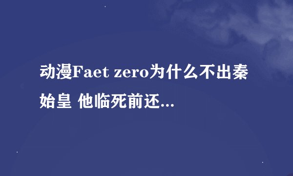动漫Faet zero为什么不出秦始皇 他临死前还有很多没有完成的愿望啊