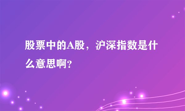 股票中的A股，沪深指数是什么意思啊？