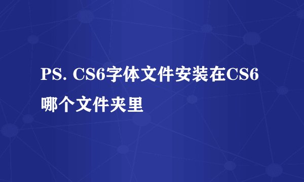PS. CS6字体文件安装在CS6哪个文件夹里