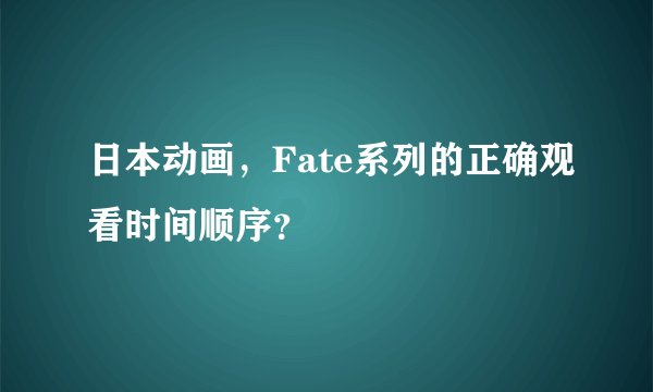 日本动画，Fate系列的正确观看时间顺序？