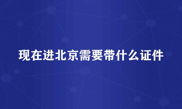 现在进北京需要带什么证件