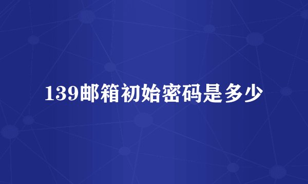 139邮箱初始密码是多少