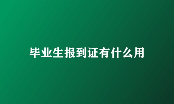 毕业生报到证有什么用