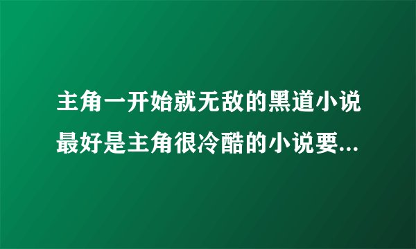 主角一开始就无敌的黑道小说最好是主角很冷酷的小说要男主角写的多一些