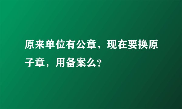 原来单位有公章，现在要换原子章，用备案么？