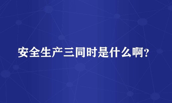 安全生产三同时是什么啊？