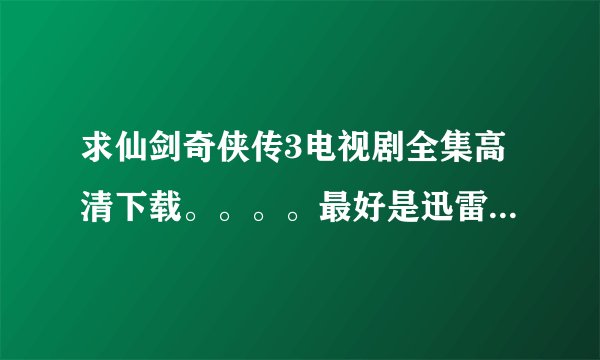 求仙剑奇侠传3电视剧全集高清下载。。。。最好是迅雷下载。。。。。。
