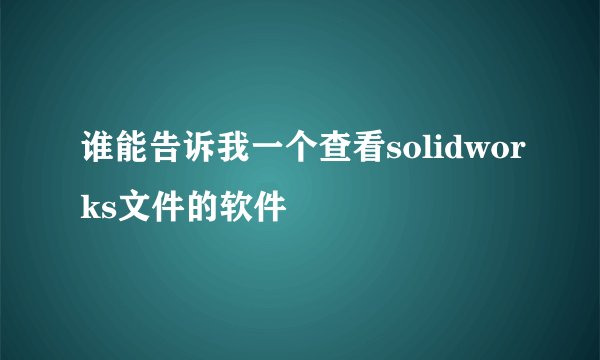 谁能告诉我一个查看solidworks文件的软件