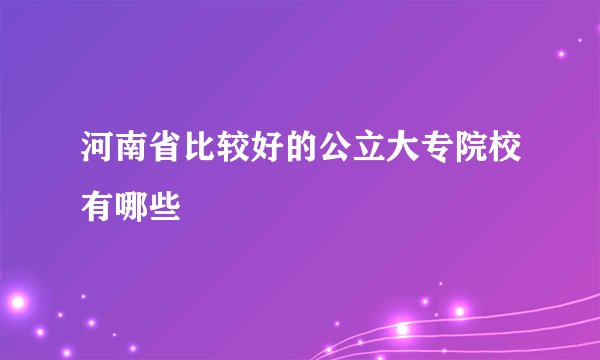 河南省比较好的公立大专院校有哪些