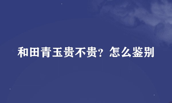 和田青玉贵不贵？怎么鉴别
