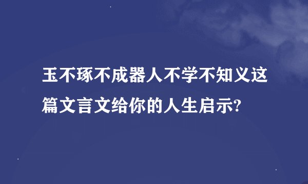玉不琢不成器人不学不知义这篇文言文给你的人生启示?
