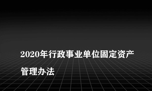 
2020年行政事业单位固定资产管理办法

