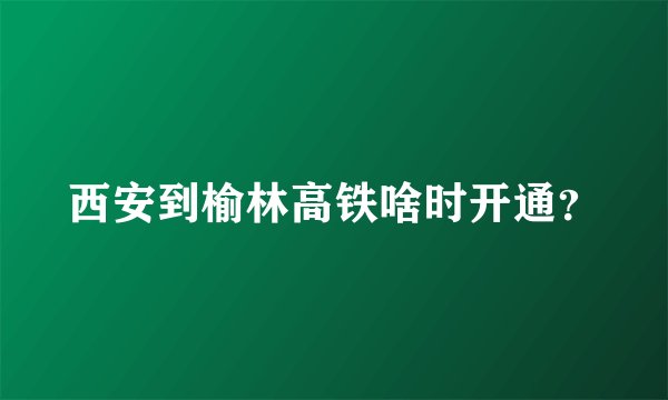 西安到榆林高铁啥时开通?