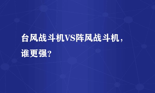 台风战斗机VS阵风战斗机，谁更强？