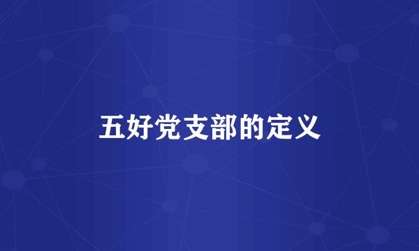 五好党支部的定义