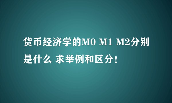 货币经济学的M0 M1 M2分别是什么 求举例和区分！