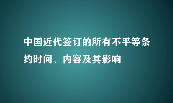 中国近代签订的所有不平等条约时间、内容及其影响