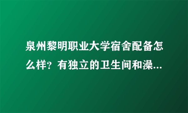 泉州黎明职业大学宿舍配备怎么样？有独立的卫生间和澡间吗？床是怎样的？有网络快吗？软件在新校区吗？