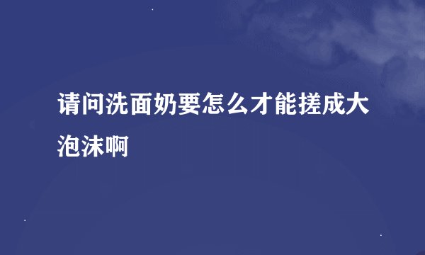 请问洗面奶要怎么才能搓成大泡沫啊
