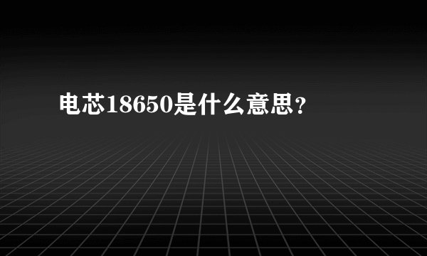 电芯18650是什么意思？