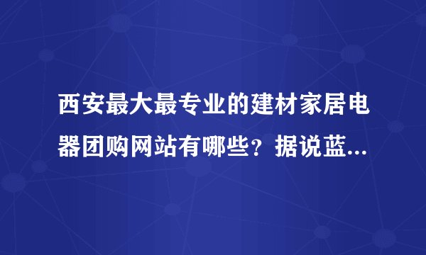 西安最大最专业的建材家居电器团购网站有哪些？据说蓝装网的口碑和声望比较不错，有没有参加过的